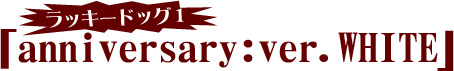 ラッキードッグ1 anniversary:ver.WHITE